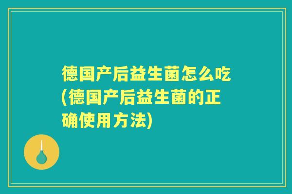 德国产后益生菌怎么吃(德国产后益生菌的正确使用方法) 德国产后益生菌怎么吃(德国产后益生菌的正确使用方法)