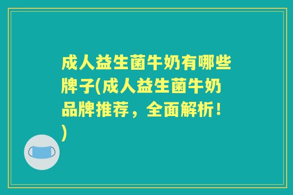 成人益生菌牛奶有哪些牌子(成人益生菌牛奶品牌推荐，全面解析！)