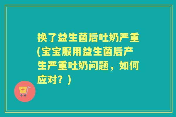 换了益生菌后吐奶严重(宝宝服用益生菌后产生严重吐奶问题，如何应对？)