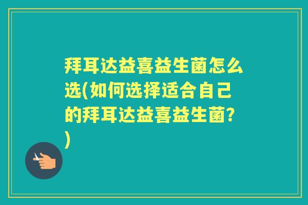 拜耳达益喜益生菌怎么选(如何选择适合自己的拜耳达益喜益生菌?) 拜耳达益喜益生菌怎么选(如何选择适合自己的拜耳达益喜益生菌?)