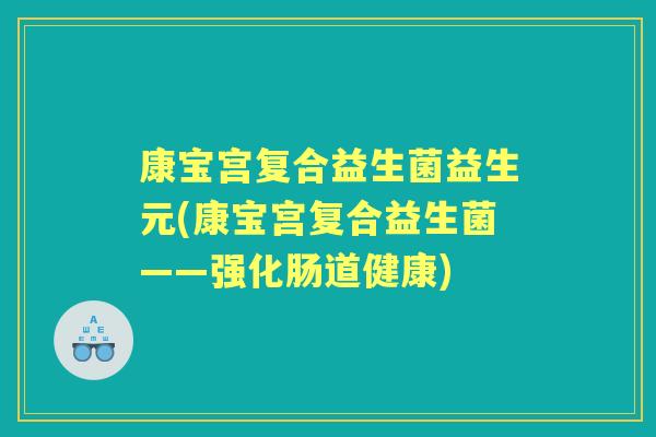 康宝宫复合益生菌益生元(康宝宫复合益生菌——强化肠道健康) 康宝宫复合益生菌益生元(康宝宫复合益生菌——强化肠道健康)