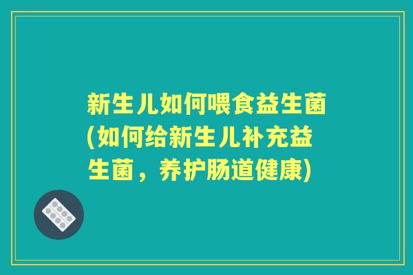 新生儿如何喂食益生菌(如何给新生儿补充益生菌,养护肠道健康) 新生儿如何喂食益生菌(如何给新生儿补充益生菌,养护肠道健康)