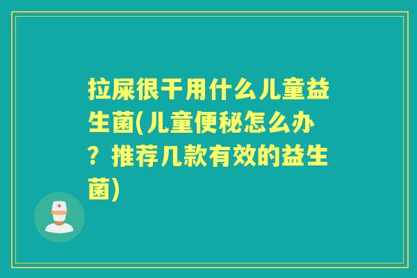 拉屎很干用什么儿童益生菌(儿童怎么办？推荐几款有效的益生菌)