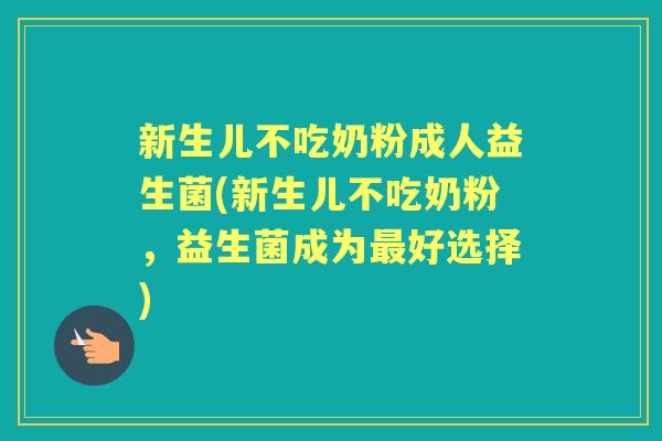 新生儿不吃奶粉成人益生菌(新生儿不吃奶粉,益生菌成为好选择) 新生儿不吃奶粉成人益生菌(新生儿不吃奶粉,益生菌成为好选择)