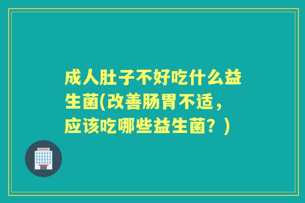成人肚子不好吃什么益生菌(改善肠胃不适,应该吃哪些益生菌?) 成人肚子不好吃什么益生菌(改善肠胃不适,应该吃哪些益生菌?)