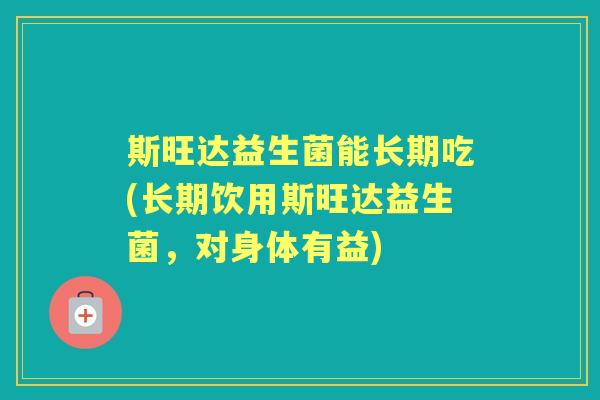 斯旺达益生菌能长期吃(长期饮用斯旺达益生菌,对身体有益) 斯旺达益生菌能长期吃(长期饮用斯旺达益生菌,对身体有益)