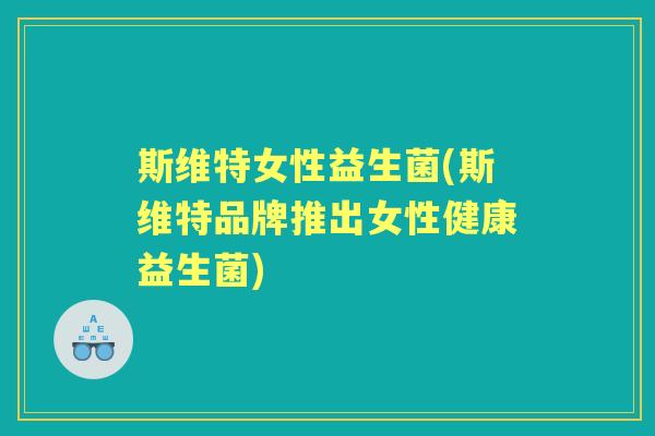 斯维特女性益生菌(斯维特品牌推出女性健康益生菌) 斯维特女性益生菌(斯维特品牌推出女性健康益生菌)