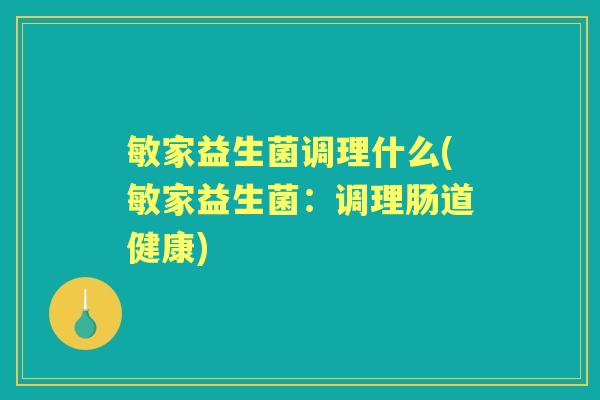 敏家益生菌调理什么(敏家益生菌：调理肠道健康)