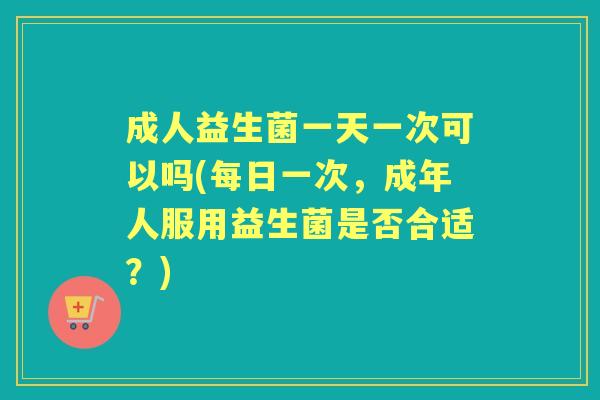 成人益生菌一天一次可以吗(每日一次，成年人服用益生菌是否合适？)