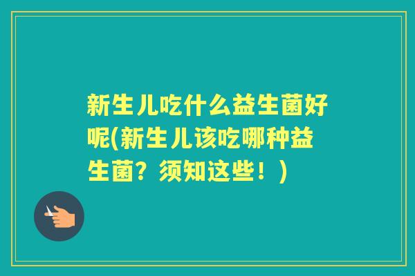 新生儿吃什么益生菌好呢(新生儿该吃哪种益生菌?须知这些!) 新生儿吃什么益生菌好呢(新生儿该吃哪种益生菌?须知这些!)