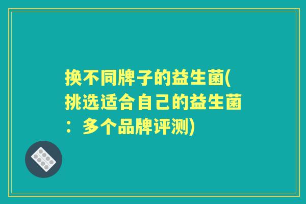 换不同牌子的益生菌(挑选适合自己的益生菌:多个品牌评测) 换不同牌子的益生菌(挑选适合自己的益生菌:多个品牌评测)