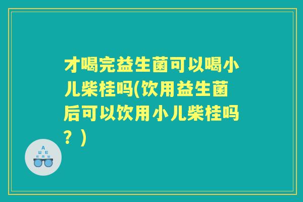 才喝完益生菌可以喝小儿柴桂吗(饮用益生菌后可以饮用小儿柴桂吗?) 才喝完益生菌可以喝小儿柴桂吗(饮用益生菌后可以饮用小儿柴桂吗?)