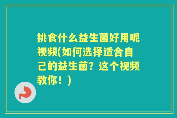 挑食什么益生菌好用呢视频(如何选择适合自己的益生菌?这个视频教你!) 挑食什么益生菌好用呢视频(如何选择适合自己的益生菌?这个视频教你!)