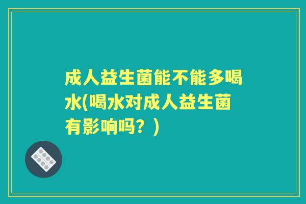 成人益生菌能不能多喝水(喝水对成人益生菌有影响吗？)