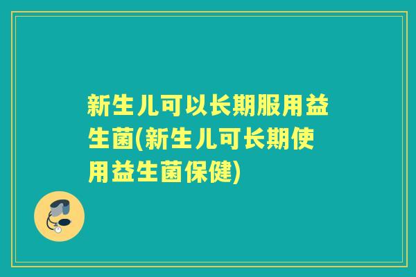 新生儿可以长期服用益生菌(新生儿可长期使用益生菌保健)