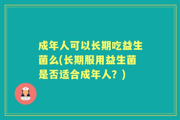 成年人可以长期吃益生菌么(长期服用益生菌是否适合成年人？)