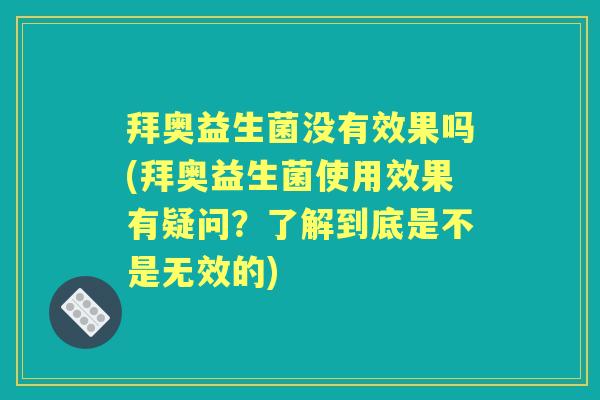 拜奥益生菌没有效果吗(拜奥益生菌使用效果有疑问？了解到底是不是无效的)