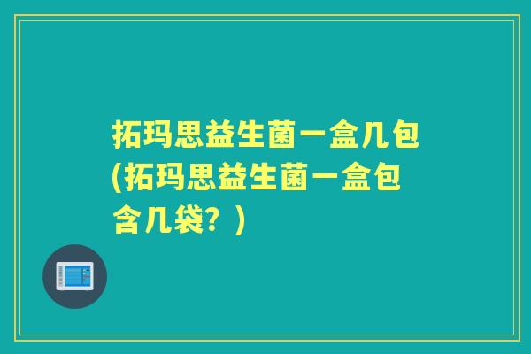 拓玛思益生菌一盒几包(拓玛思益生菌一盒包含几袋？)