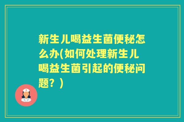 新生儿喝益生菌怎么办(如何处理新生儿喝益生菌引起的问题？)
