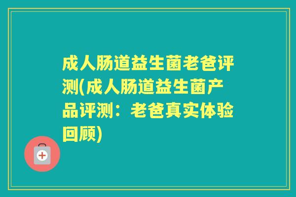 成人肠道益生菌老爸评测(成人肠道益生菌产品评测:老爸真实体验回顾) 成人肠道益生菌老爸评测(成人肠道益生菌产品评测:老爸真实体验回顾)