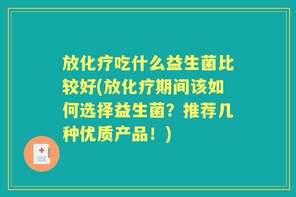 放吃什么益生菌比较好(放期间该如何选择益生菌?推荐几种优质产品!) 放吃什么益生菌比较好(放期间该如何选择益生菌?推荐几种优质产品!)