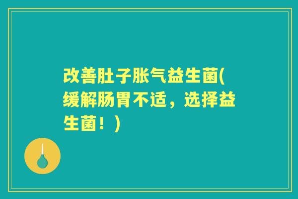 改善肚子益生菌(缓解肠胃不适,选择益生菌!) 改善肚子益生菌(缓解肠胃不适,选择益生菌!)