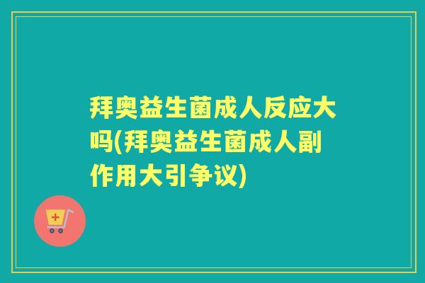 拜奥益生菌成人反应大吗(拜奥益生菌成人副作用大引争议) 拜奥益生菌成人反应大吗(拜奥益生菌成人副作用大引争议)