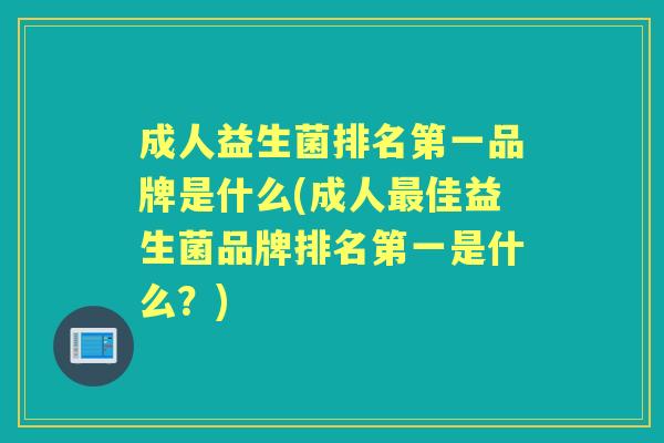 成人益生菌排名第一品牌是什么(成人佳益生菌品牌排名第一是什么?) 成人益生菌排名第一品牌是什么(成人佳益生菌品牌排名第一是什么?)