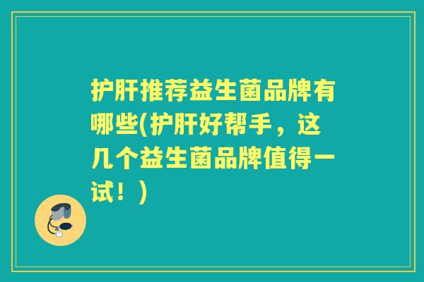 推荐益生菌品牌有哪些(好帮手,这几个益生菌品牌值得一试!) 推荐益生菌品牌有哪些(好帮手,这几个益生菌品牌值得一试!)