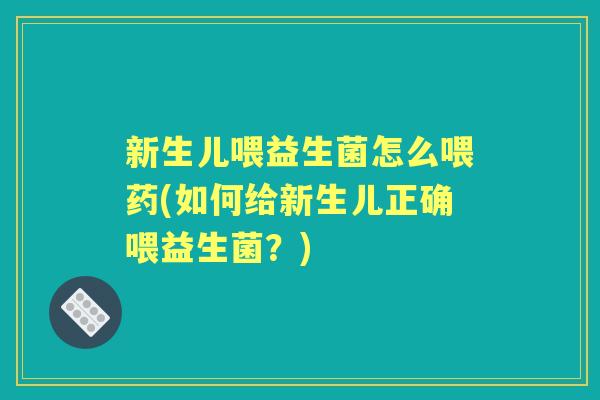 新生儿喂益生菌怎么喂药(如何给新生儿正确喂益生菌?) 新生儿喂益生菌怎么喂药(如何给新生儿正确喂益生菌?)