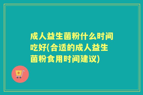 成人益生菌粉什么时间吃好(合适的成人益生菌粉食用时间建议)
