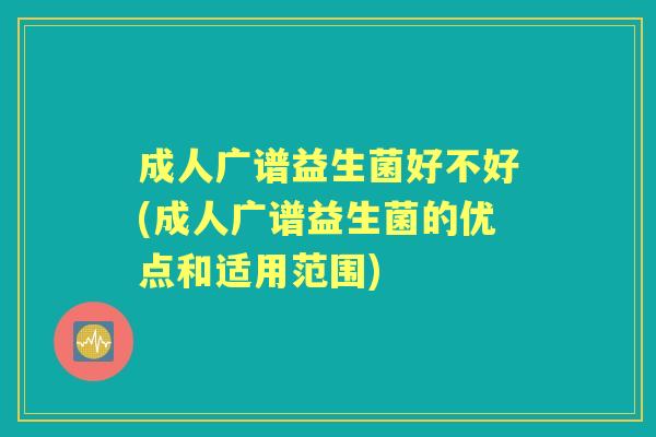 成人广谱益生菌好不好(成人广谱益生菌的优点和适用范围) 成人广谱益生菌好不好(成人广谱益生菌的优点和适用范围)