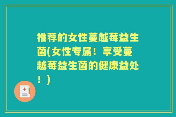 推荐的女性蔓越莓益生菌(女性专属!享受蔓越莓益生菌的健康益处!) 推荐的女性蔓越莓益生菌(女性专属!享受蔓越莓益生菌的健康益处!)