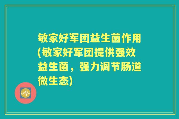 敏家好军团益生菌作用(敏家好军团提供强效益生菌,强力调节肠道微生态) 敏家好军团益生菌作用(敏家好军团提供强效益生菌,强力调节肠道微生态)