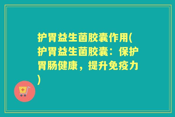护胃益生菌胶囊作用(护胃益生菌胶囊：保护健康，提升力)