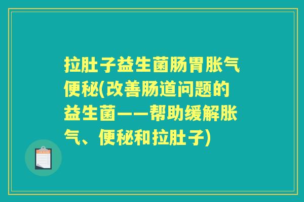 拉肚子益生菌肠胃(改善肠道问题的益生菌——帮助缓解、和拉肚子)