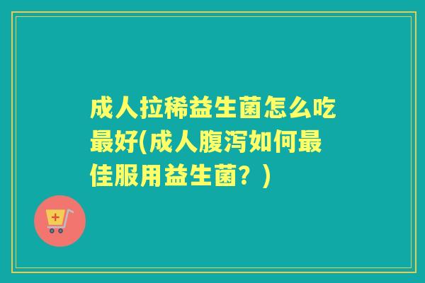 成人拉稀益生菌怎么吃好(成人如何佳服用益生菌？)