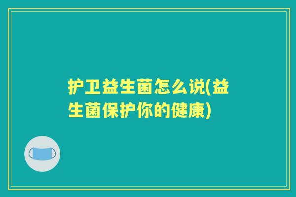 护卫益生菌怎么说(益生菌保护你的健康) 护卫益生菌怎么说(益生菌保护你的健康)