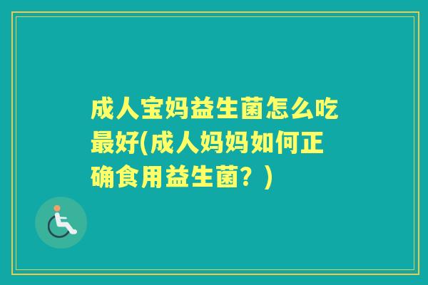 成人宝妈益生菌怎么吃好(成人妈妈如何正确食用益生菌?) 成人宝妈益生菌怎么吃好(成人妈妈如何正确食用益生菌?)