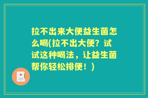 拉不出来大便益生菌怎么喝(拉不出大便?试试这种喝法,让益生菌帮你轻松排便!) 拉不出来大便益生菌怎么喝(拉不出大便?试试这种喝法,让益生菌帮你轻松排便!)