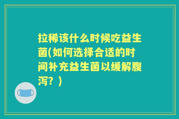 拉稀该什么时候吃益生菌(如何选择合适的时间补充益生菌以缓解?) 拉稀该什么时候吃益生菌(如何选择合适的时间补充益生菌以缓解?)