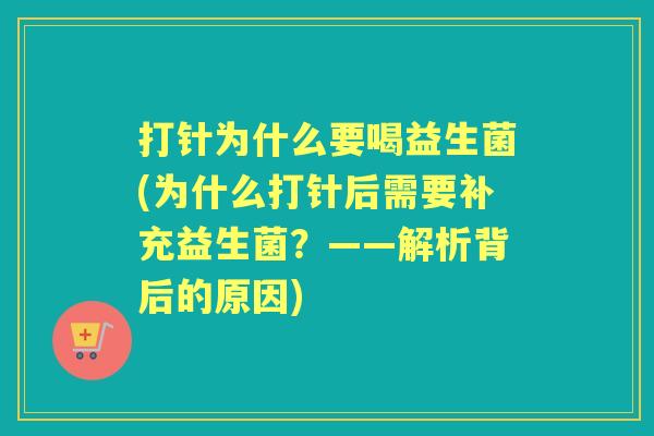 打针为什么要喝益生菌(为什么打针后需要补充益生菌?——解析背后的原因) 打针为什么要喝益生菌(为什么打针后需要补充益生菌?——解析背后的原因)