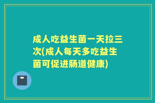成人吃益生菌一天拉三次(成人每天多吃益生菌可促进肠道健康)