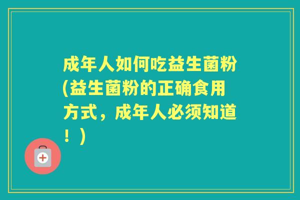 成年人如何吃益生菌粉(益生菌粉的正确食用方式,成年人必须知道!) 成年人如何吃益生菌粉(益生菌粉的正确食用方式,成年人必须知道!)