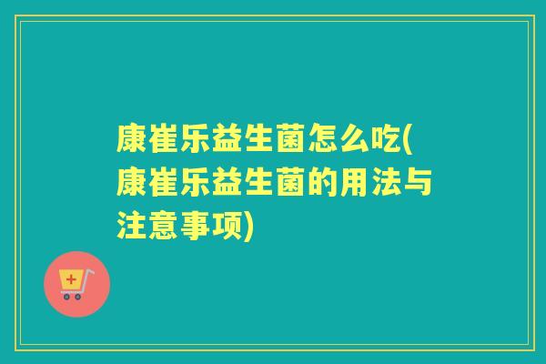 康崔乐益生菌怎么吃(康崔乐益生菌的用法与注意事项)