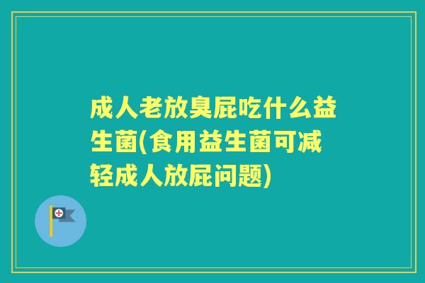 成人老放臭屁吃什么益生菌(食用益生菌可减轻成人放屁问题)