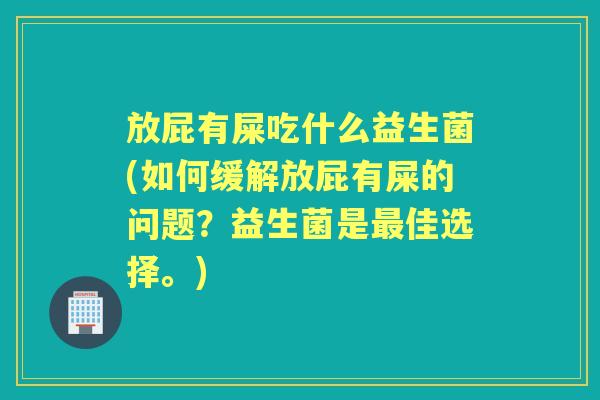 放屁有屎吃什么益生菌(如何缓解放屁有屎的问题?益生菌是佳选择。) 放屁有屎吃什么益生菌(如何缓解放屁有屎的问题?益生菌是佳选择。)