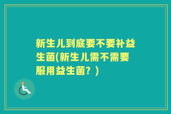 新生儿到底要不要补益生菌(新生儿需不需要服用益生菌?) 新生儿到底要不要补益生菌(新生儿需不需要服用益生菌?)