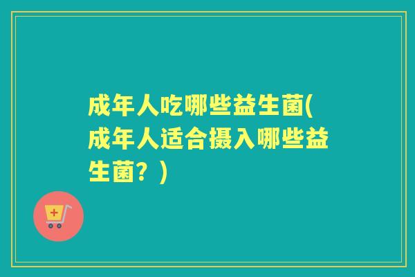 成年人吃哪些益生菌(成年人适合摄入哪些益生菌?) 成年人吃哪些益生菌(成年人适合摄入哪些益生菌?)