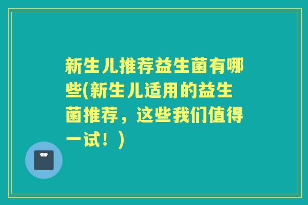 新生儿推荐益生菌有哪些(新生儿适用的益生菌推荐,这些我们值得一试!) 新生儿推荐益生菌有哪些(新生儿适用的益生菌推荐,这些我们值得一试!)